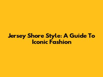 Jersey Shore Style: A Guide To Iconic Fashion