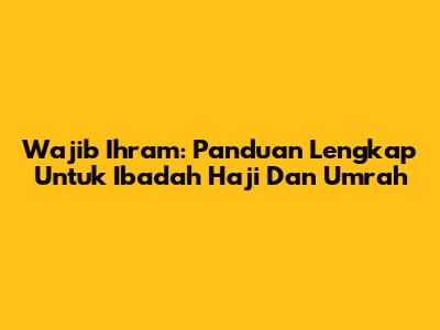 Wajib Ihram: Panduan Lengkap Untuk Ibadah Haji Dan Umrah